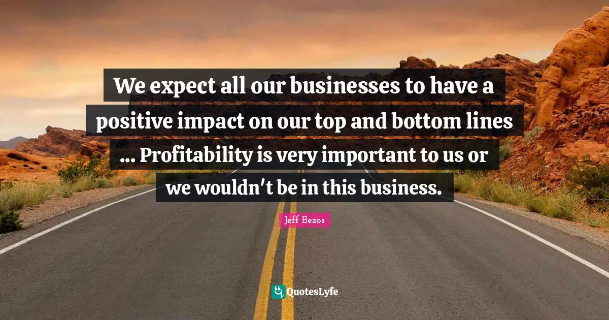 We expect all our businesses to have a positive impact on our top and bottom lines ... Profitability is very important to us or we wouldn't be in this business.