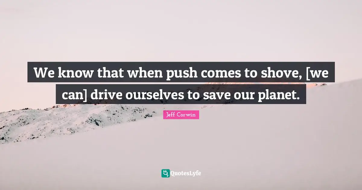 We know that when push comes to shove, [we can] drive ourselves to save our planet.