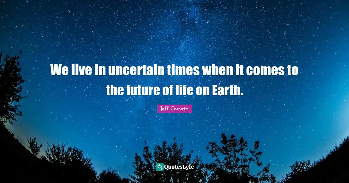 Uncertain Future Quotes: "We live in uncertain times when it comes to the future of life on Earth."