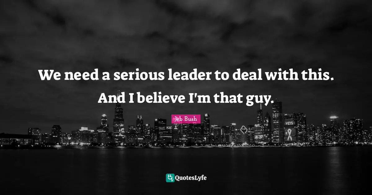 We need a serious leader to deal with this. And I believe I'm that guy.