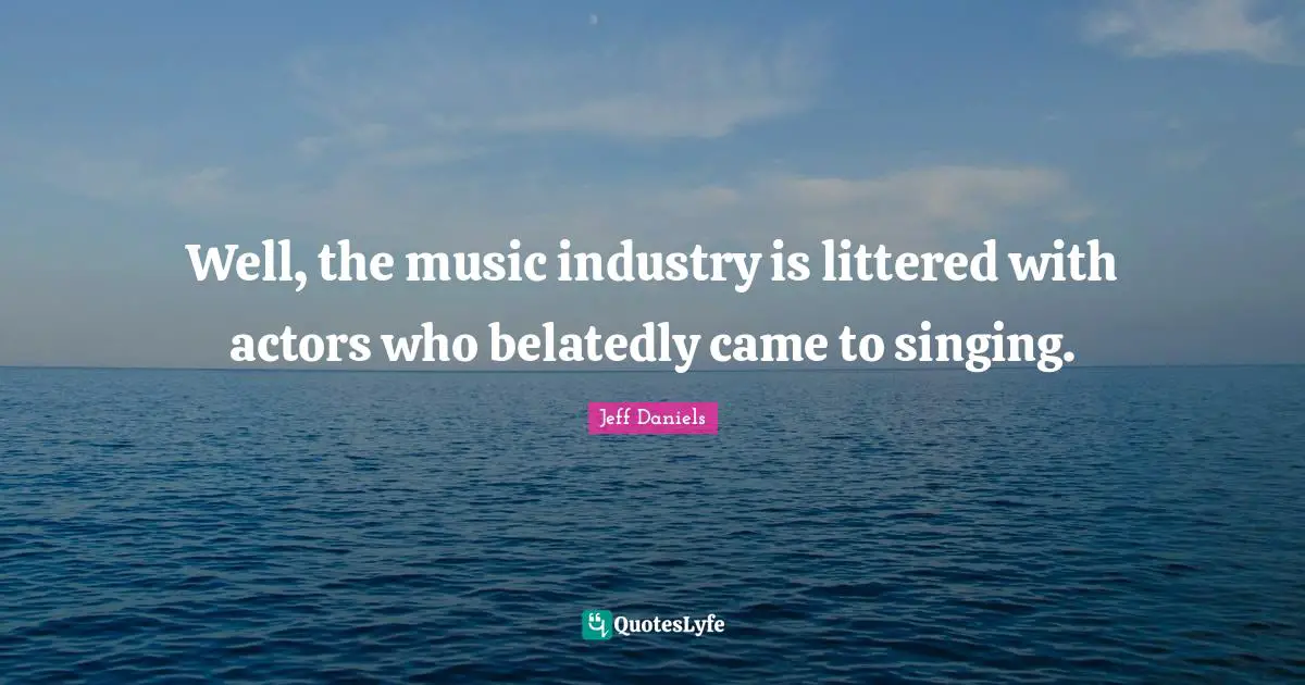 Well, the music industry is littered with actors who belatedly came to singing.