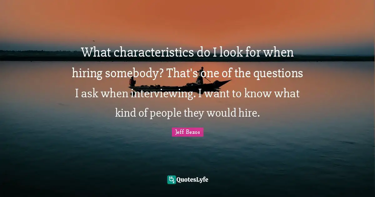 What characteristics do I look for when hiring somebody? That's one of the questions I ask when interviewing. I want to know what kind of people they would hire.