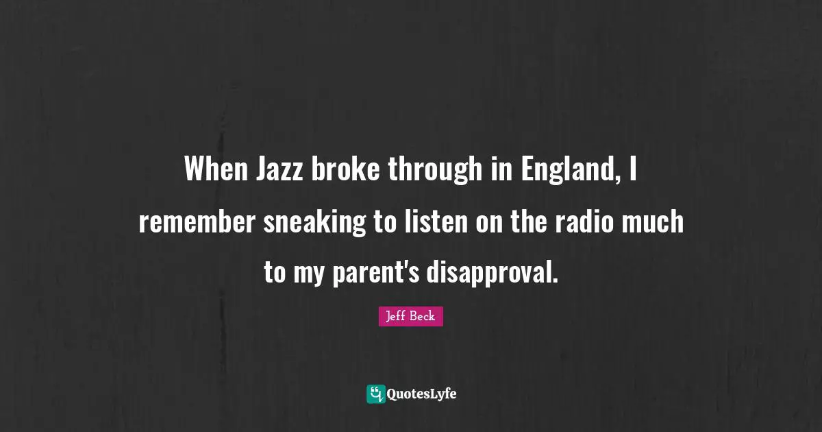 Jeff Beck Quotes: "When Jazz broke through in England, I remember sneaking to listen on the radio much to my parent's disapproval."
