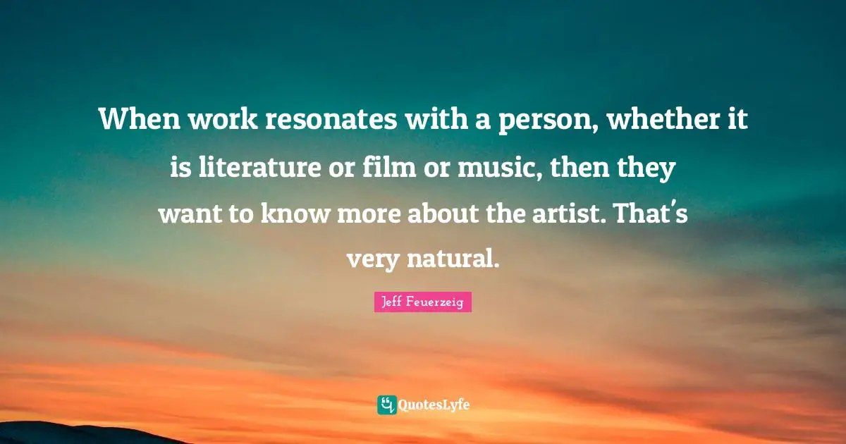 When work resonates with a person, whether it is literature or film or music, then they want to know more about the artist. That's very natural.