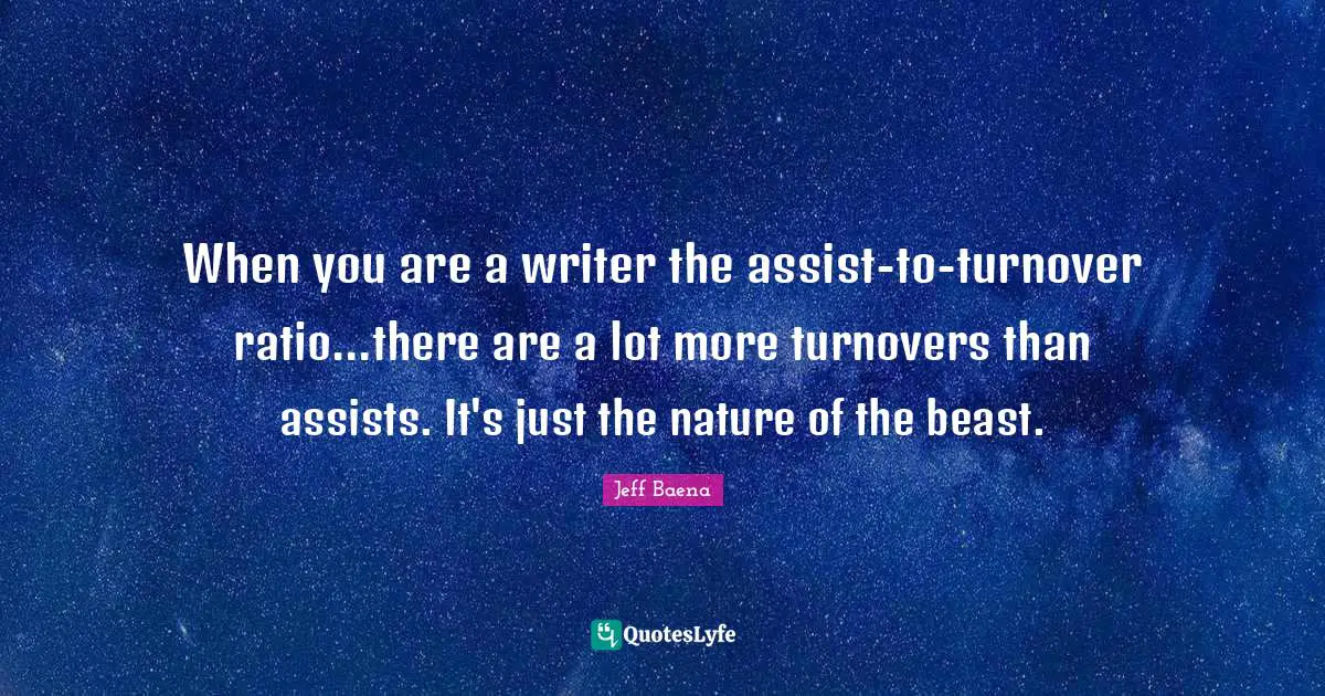 When you are a writer the assist-to-turnover ratio...there are a lot more turnovers than assists. It's just the nature of the beast.