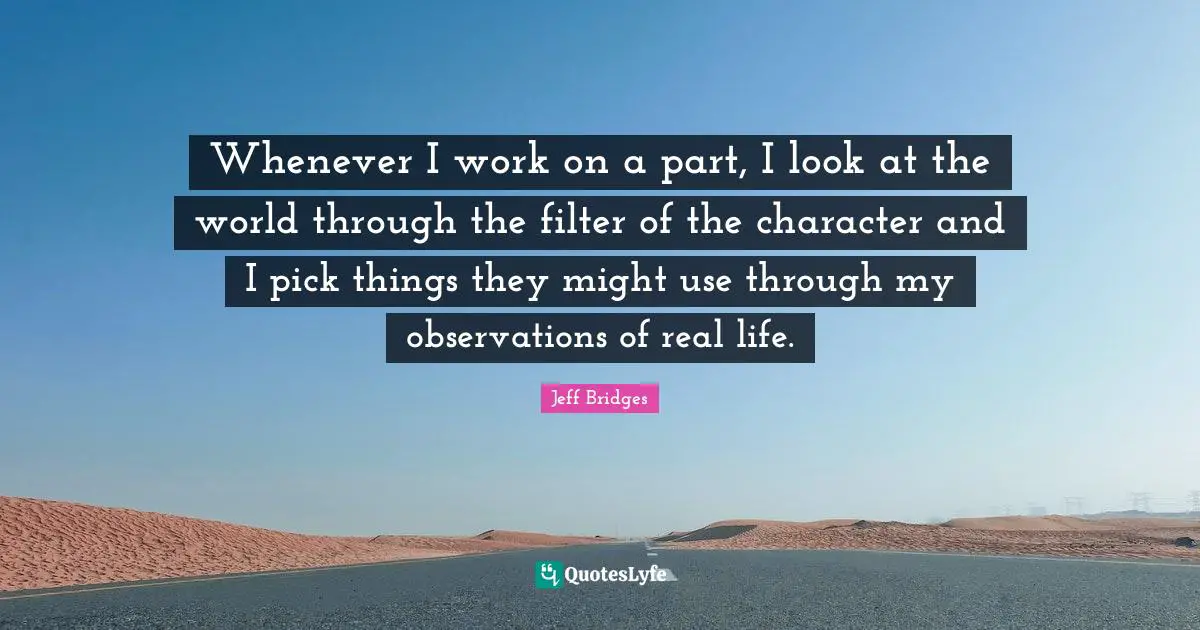 Whenever I work on a part, I look at the world through the filter of the character and I pick things they might use through my observations of real life.