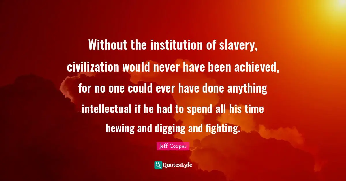 Without the institution of slavery, civilization would never have been achieved, for no one could ever have done anything intellectual if he had to spend all his time hewing and digging and fighting.