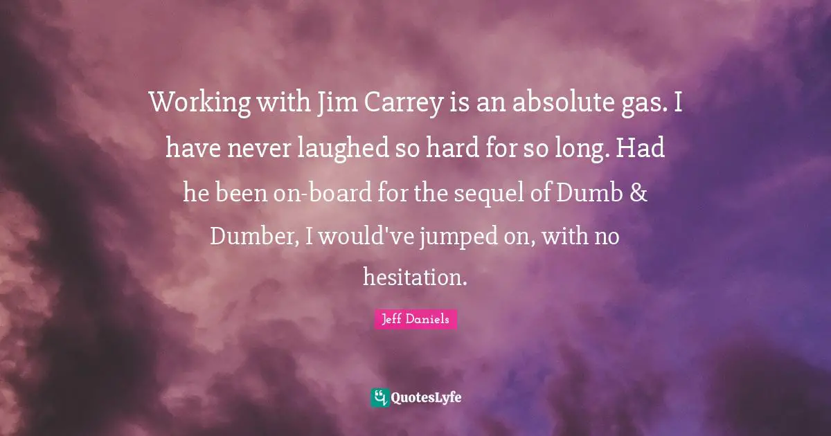 Hesitation Quotes: "Working with Jim Carrey is an absolute gas. I have never laughed so hard for so long. Had he been on-board for the sequel of Dumb & Dumber, I would've jumped on, with no hesitation."