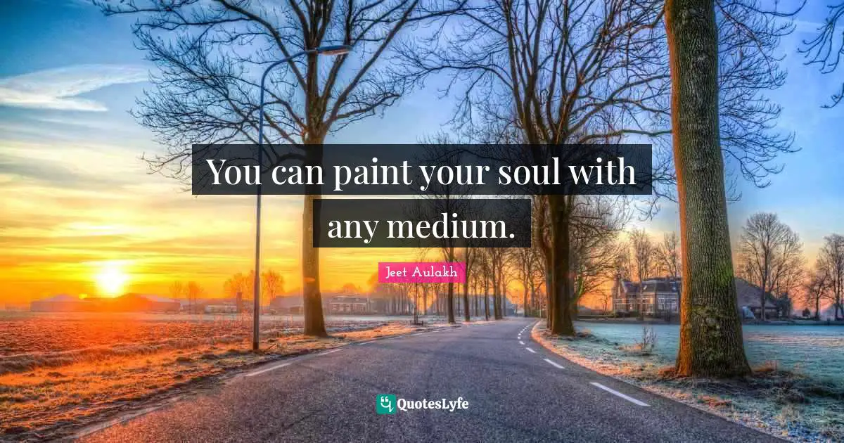 You can paint your soul with any medium.