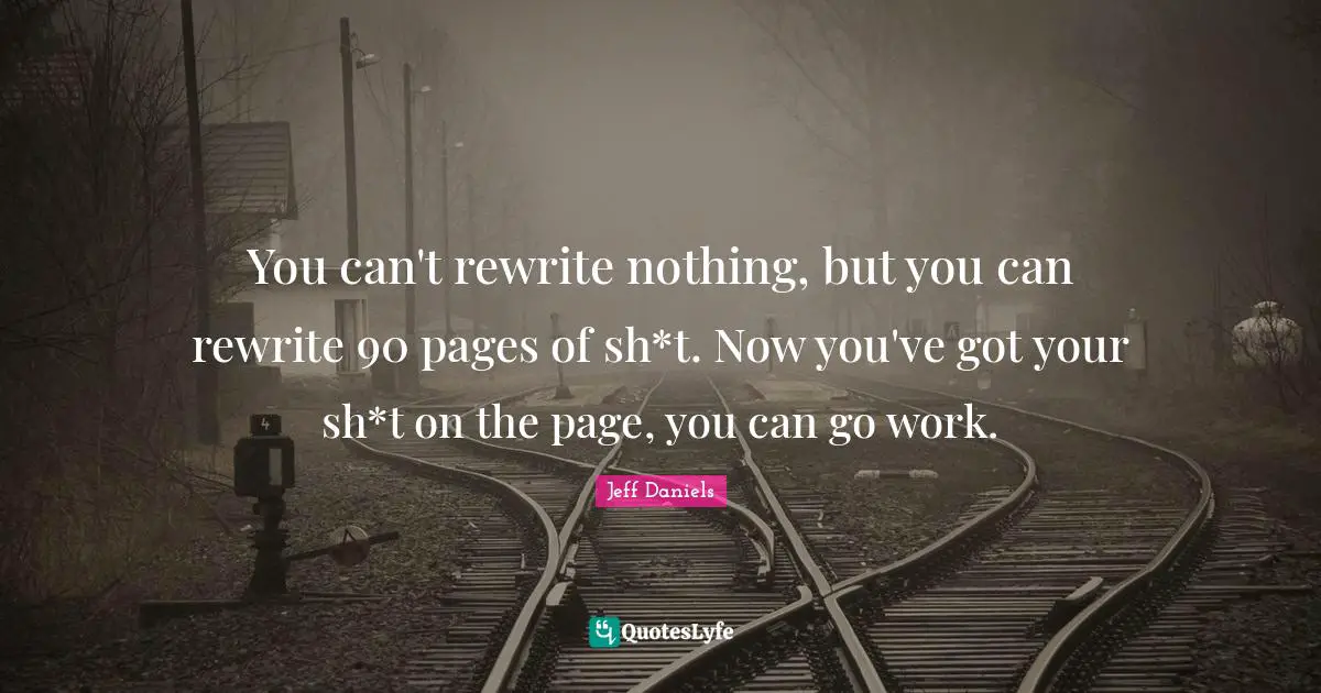 You can't rewrite nothing, but you can rewrite 90 pages of sh*t. Now you've got your sh*t on the page, you can go work.