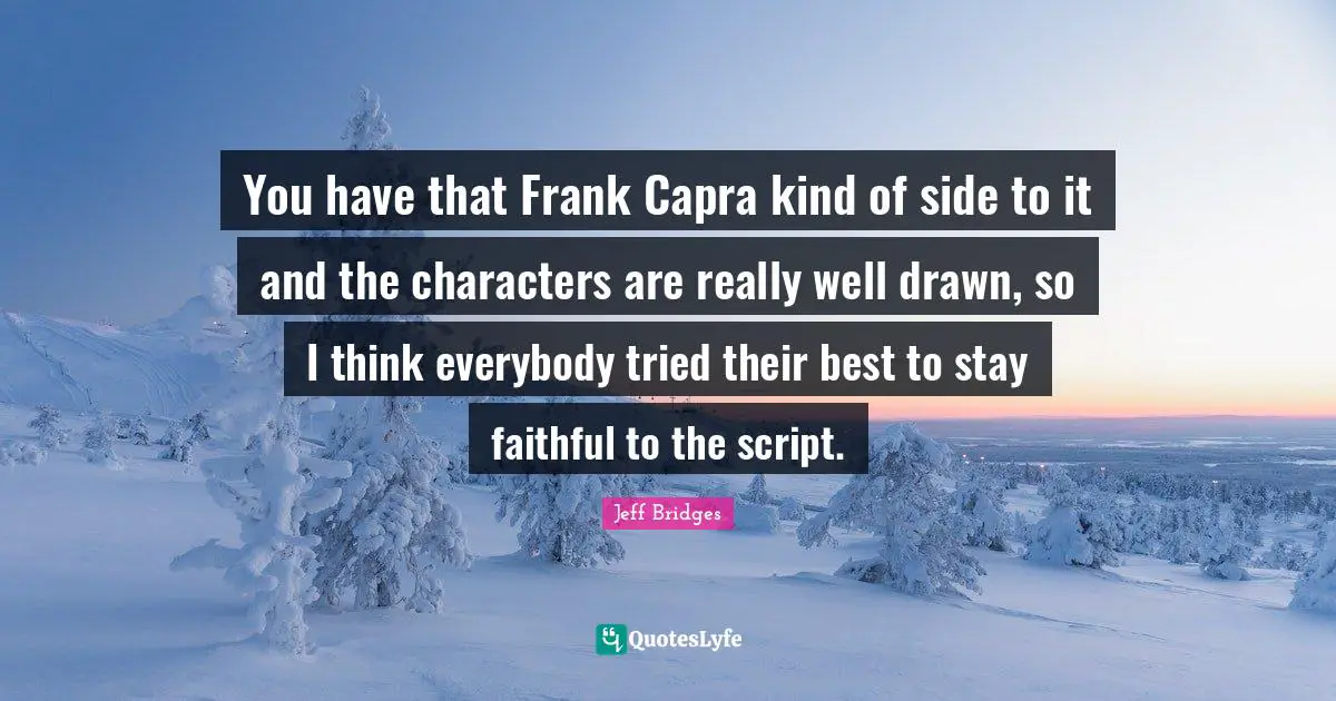 You have that Frank Capra kind of side to it and the characters are really well drawn, so I think everybody tried their best to stay faithful to the script.