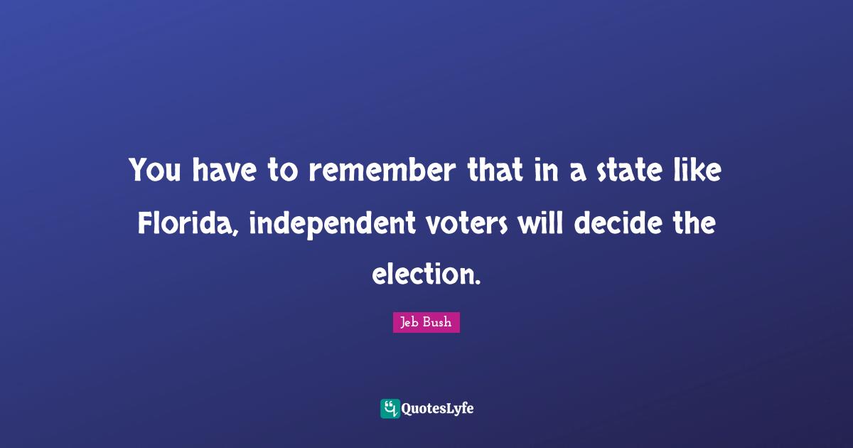 Jeb Bush Quotes: "You have to remember that in a state like Florida, independent voters will decide the election."