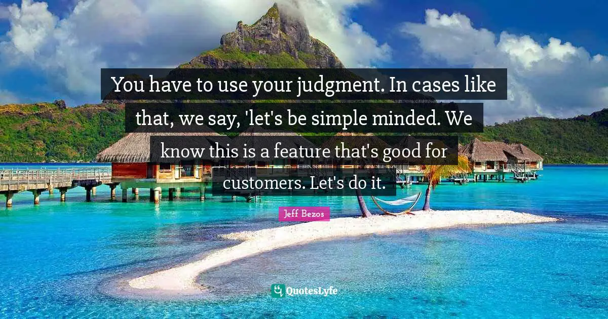 You have to use your judgment. In cases like that, we say, 'let's be simple minded. We know this is a feature that's good for customers. Let's do it.