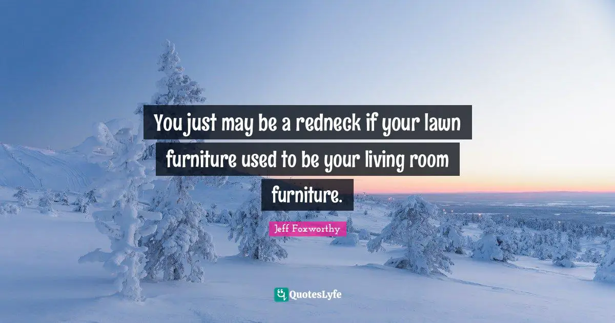 Jeff Foxworthy Quotes: "You just may be a redneck if your lawn furniture used to be your living room furniture."