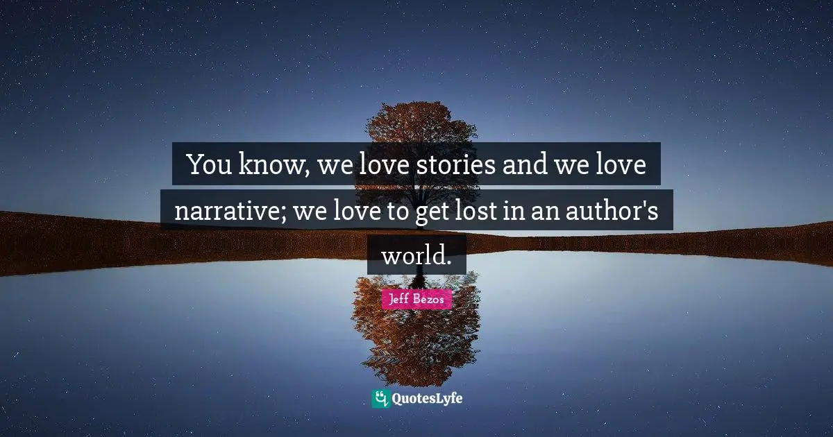You know, we love stories and we love narrative; we love to get lost in an author's world.