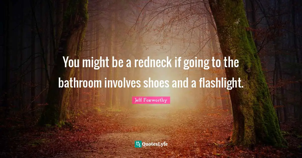 You might be a redneck if going to the bathroom involves shoes and a flashlight.