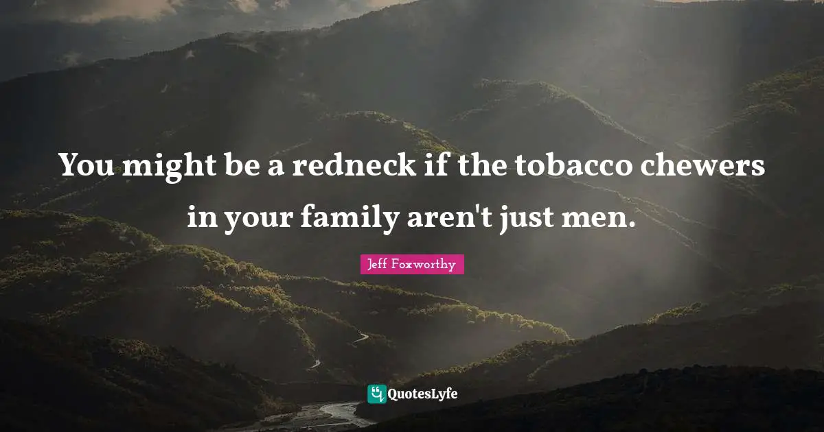 You might be a redneck if the tobacco chewers in your family aren't just men.