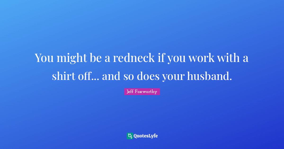 Jeff Foxworthy Quotes: "You might be a redneck if you work with a shirt off... and so does your husband."