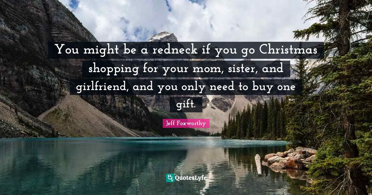 Jeff Foxworthy Quotes: "You might be a redneck if you go Christmas shopping for your mom, sister, and girlfriend, and you only need to buy one gift."