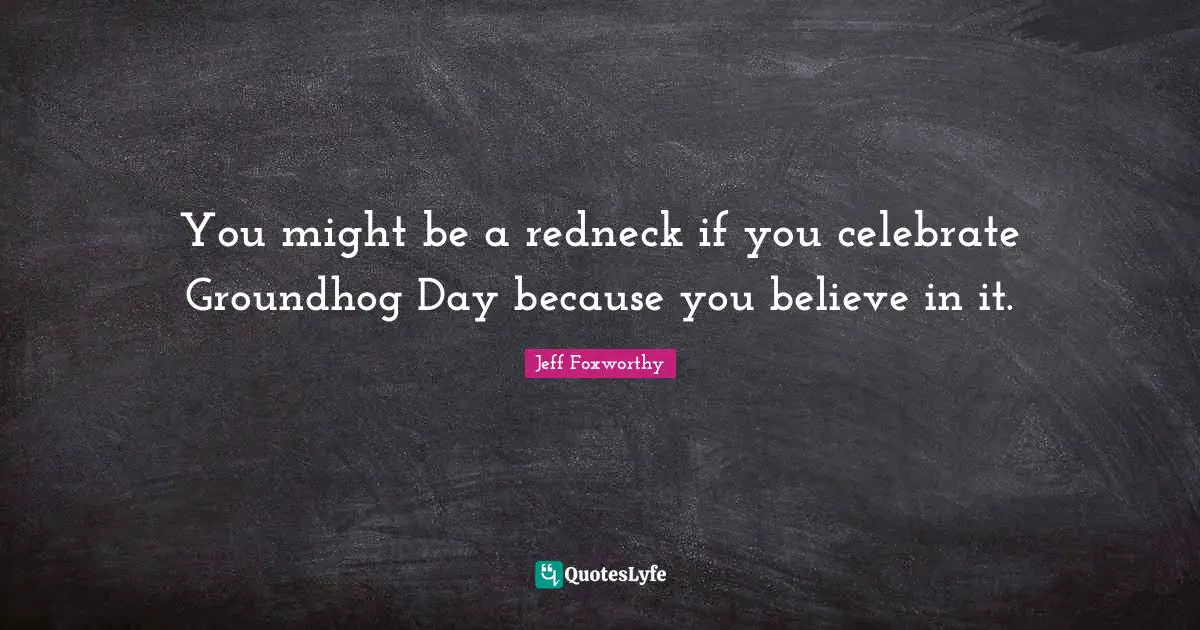 Jeff Foxworthy Quotes: "You might be a redneck if you celebrate Groundhog Day because you believe in it."