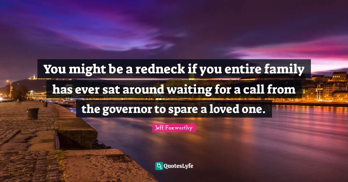 You might be a redneck if you entire family has ever sat around waiting for a call from the governor to spare a loved one.