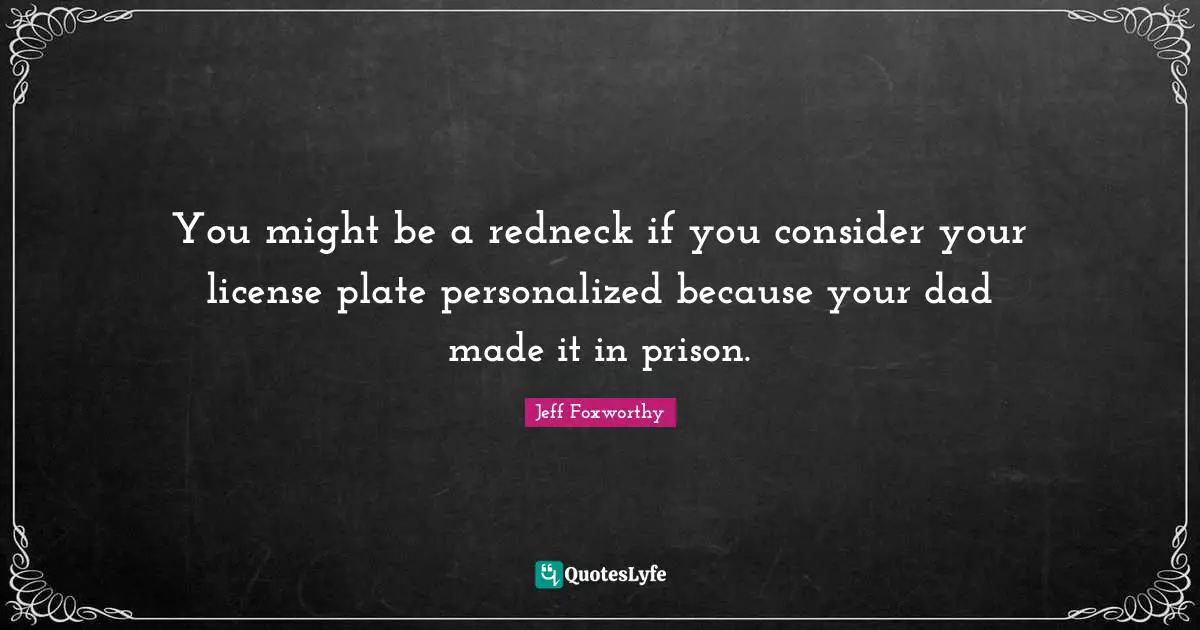 Personalized Quotes: "You might be a redneck if you consider your license plate personalized because your dad made it in prison."