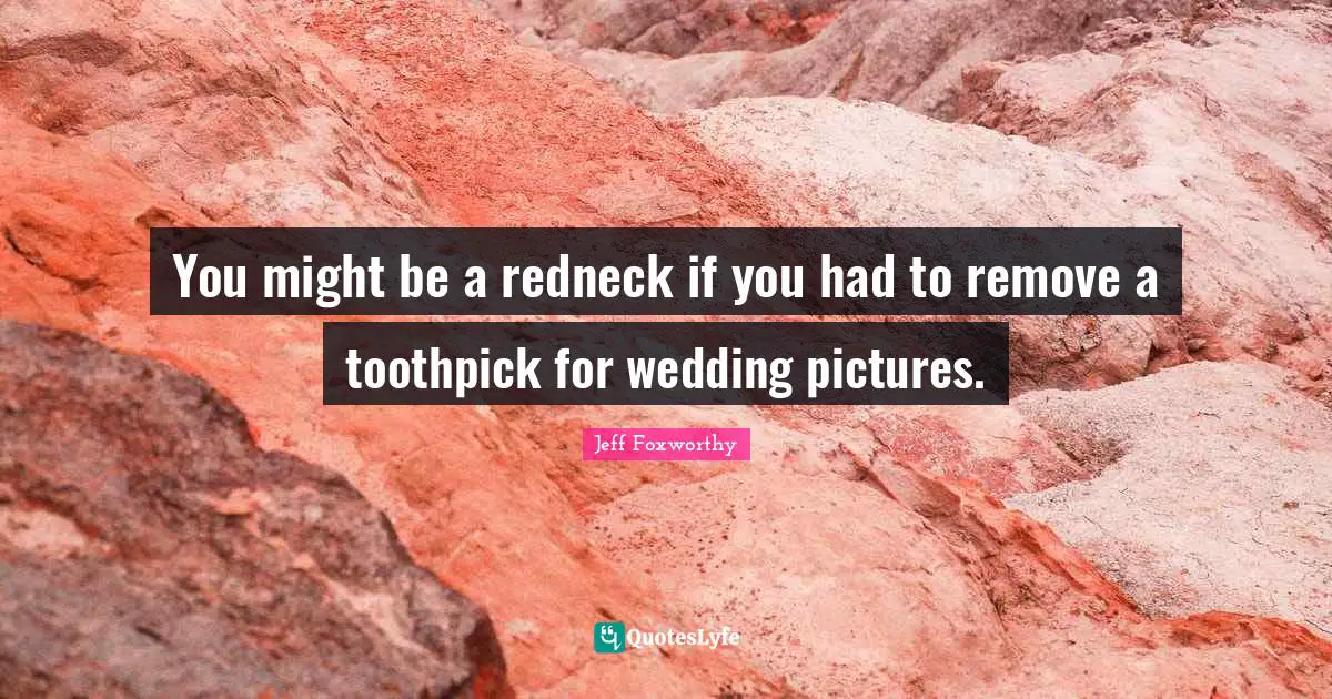Jeff Foxworthy Quotes: "You might be a redneck if you had to remove a toothpick for wedding pictures."