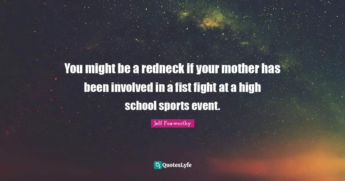 You might be a redneck if your mother has been involved in a fist fight at a high school sports event.
