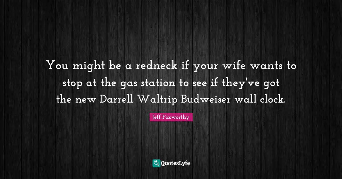 Jeff Foxworthy Quotes: "You might be a redneck if your wife wants to stop at the gas station to see if they've got the new Darrell Waltrip Budweiser wall clock."