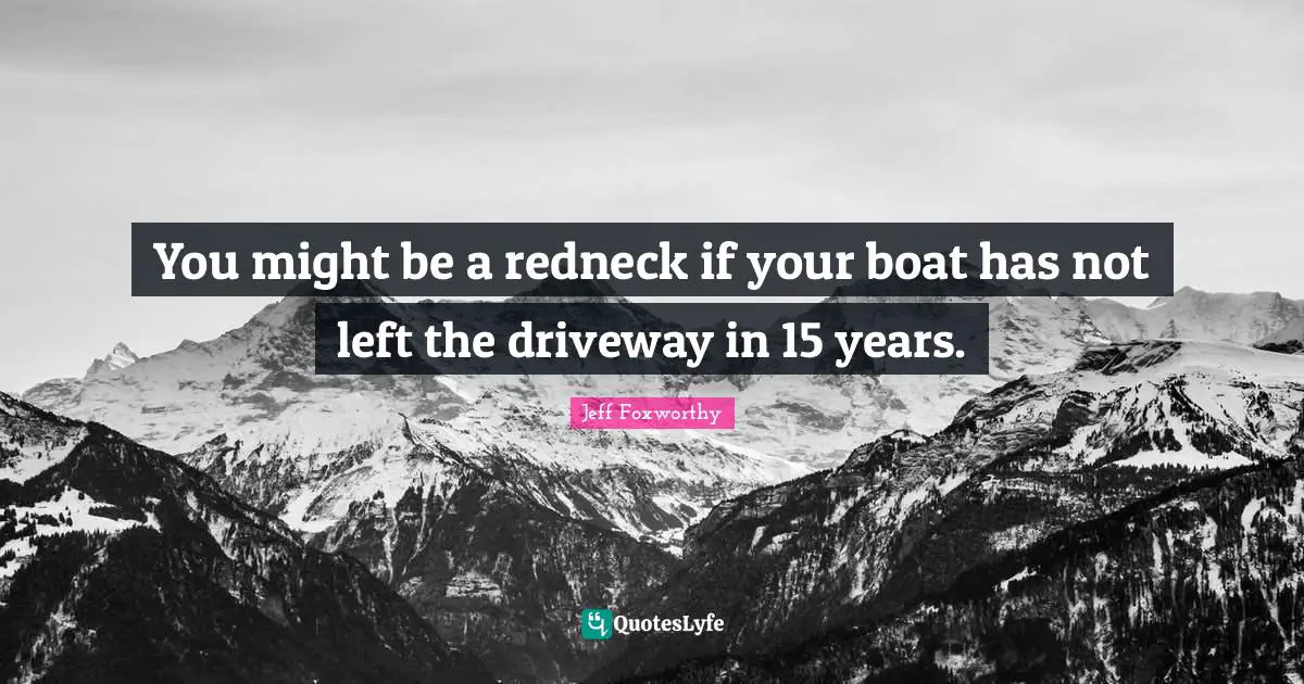 You might be a redneck if your boat has not left the driveway in 15 years.