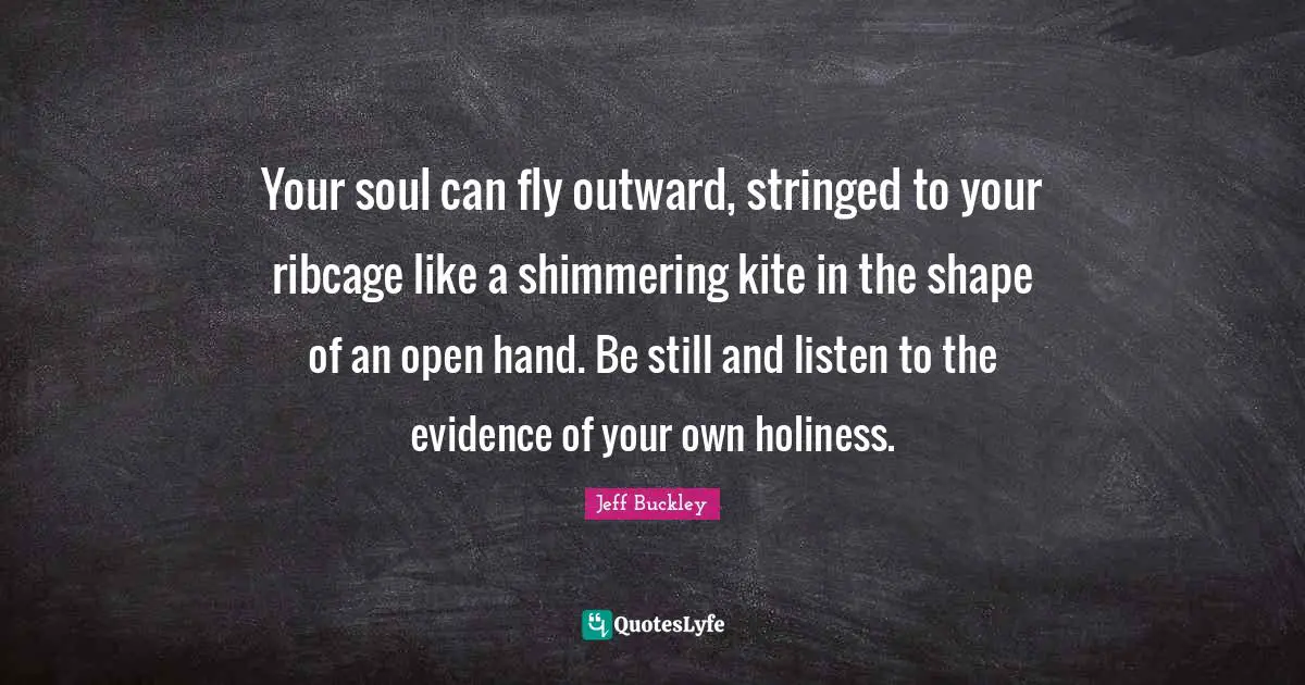 Jeff Buckley Quotes: "Your soul can fly outward, stringed to your ribcage like a shimmering kite in the shape of an open hand. Be still and listen to the evidence of your own holiness."