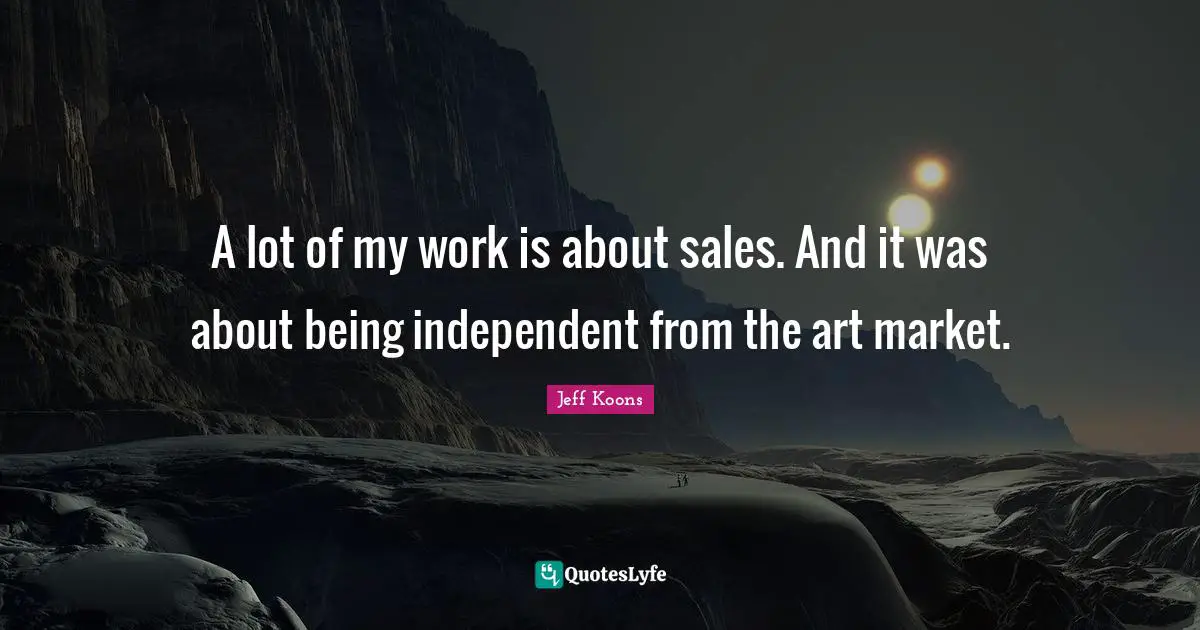 A lot of my work is about sales. And it was about being independent from the art market.