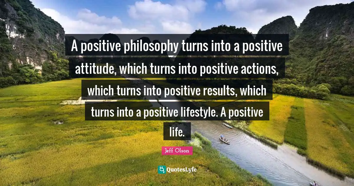 Positive Attitude Quotes: "A positive philosophy turns into a positive attitude, which turns into positive actions, which turns into positive results, which turns into a positive lifestyle. A positive life."