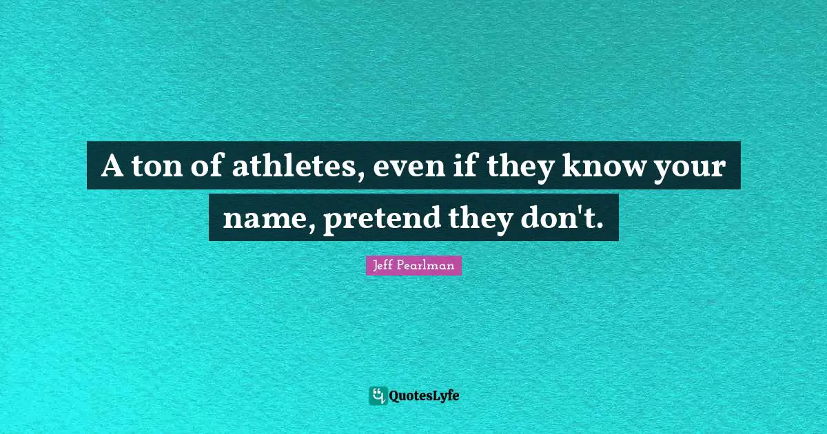 A ton of athletes, even if they know your name, pretend they don't.