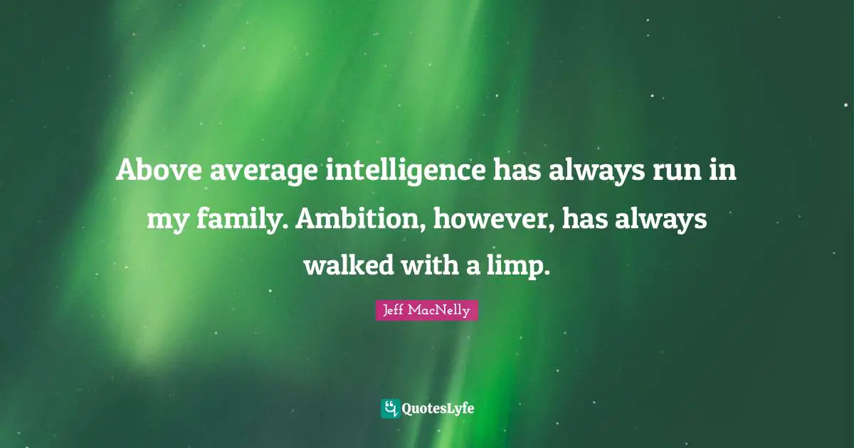 Above average intelligence has always run in my family. Ambition, however, has always walked with a limp.