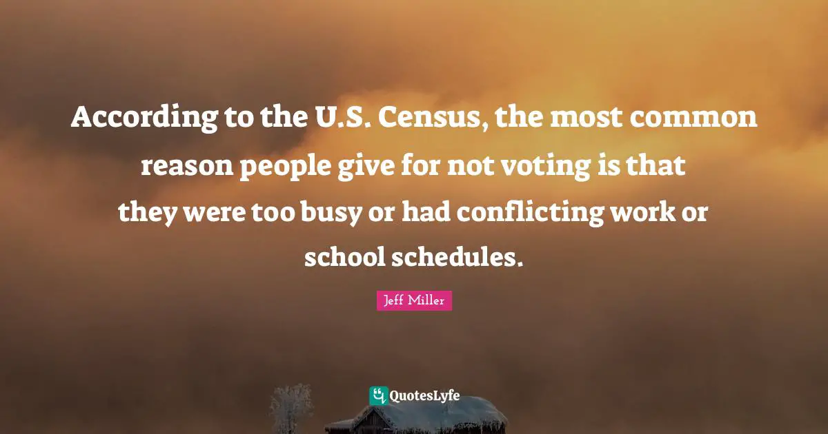 Too Busy Quotes: "According to the U.S. Census, the most common reason people give for not voting is that they were too busy or had conflicting work or school schedules."