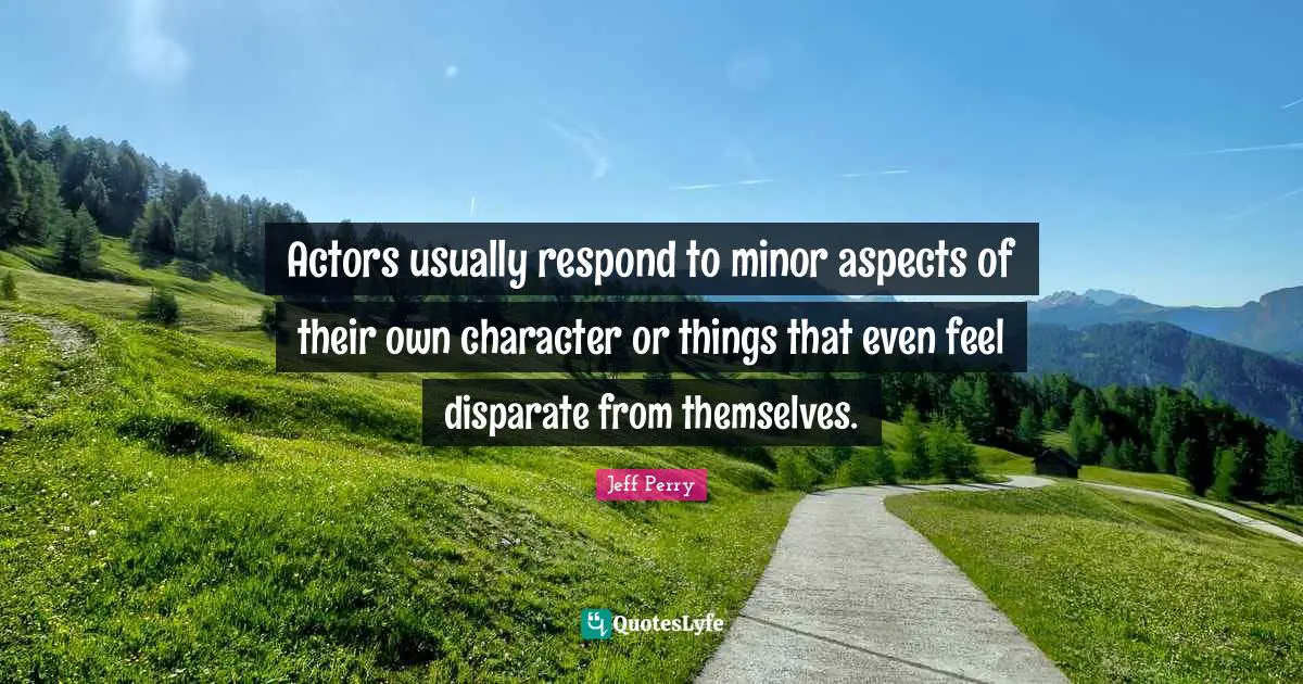 Actors usually respond to minor aspects of their own character or things that even feel disparate from themselves.