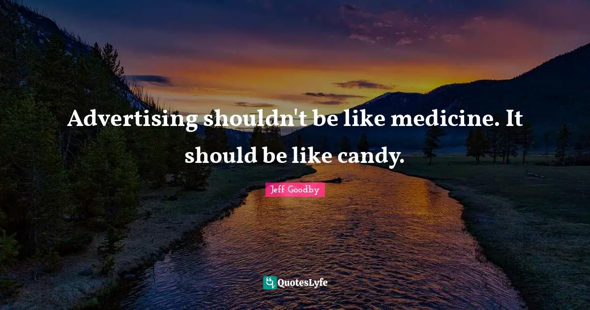 Advertising shouldn't be like medicine. It should be like candy.