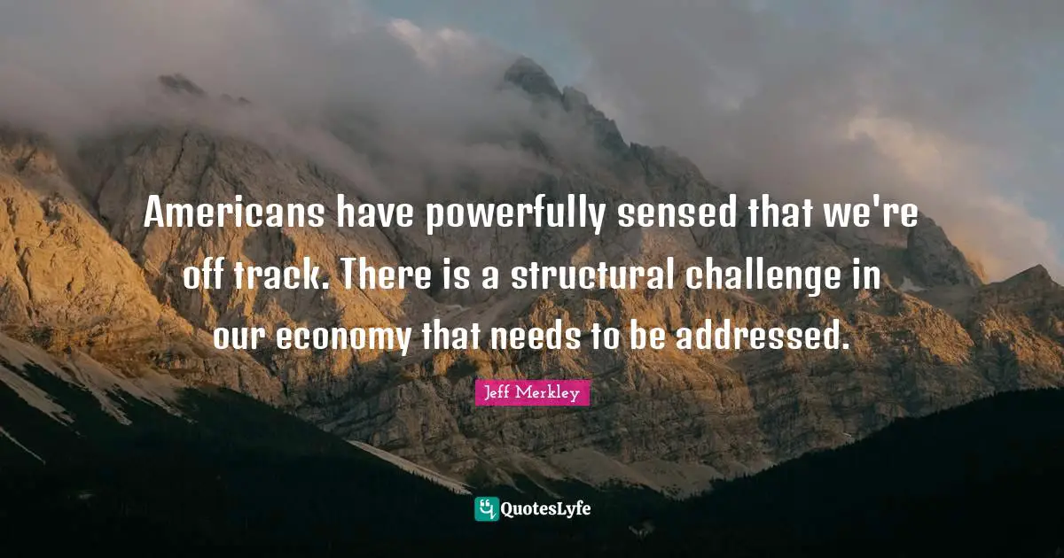 Americans have powerfully sensed that we're off track. There is a structural challenge in our economy that needs to be addressed.