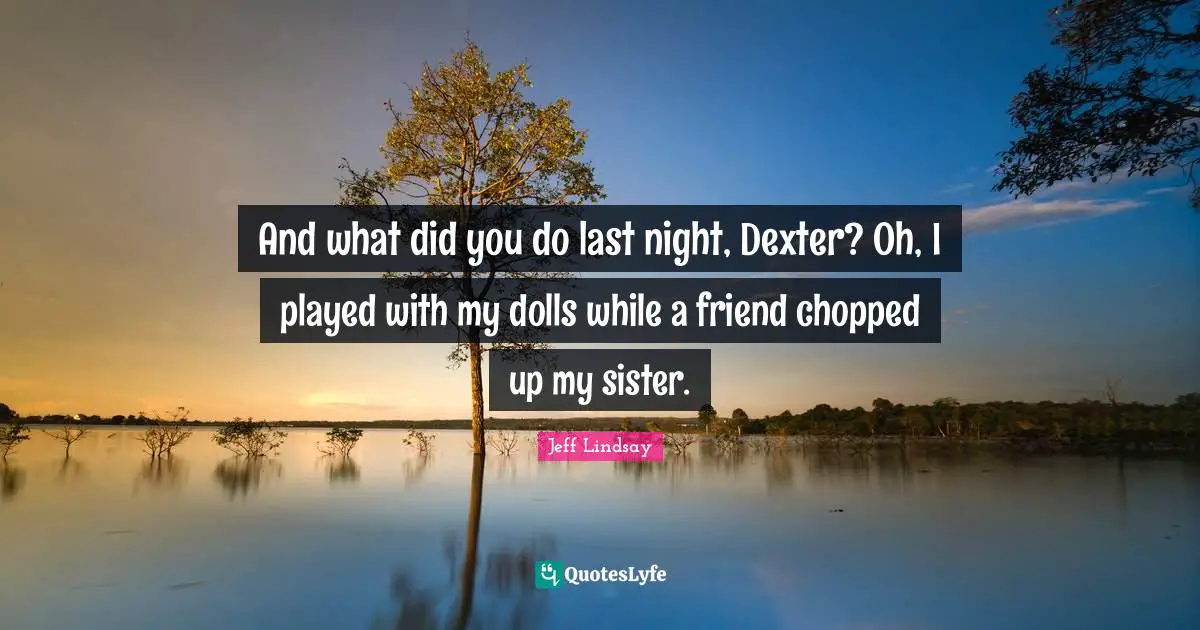 And what did you do last night, Dexter? Oh, I played with my dolls while a friend chopped up my sister.