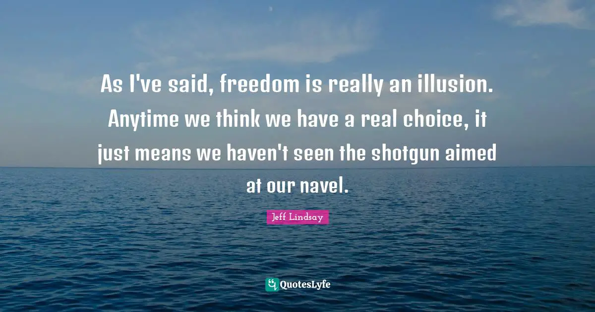 As I've said, freedom is really an illusion. Anytime we think we have a real choice, it just means we haven't seen the shotgun aimed at our navel.