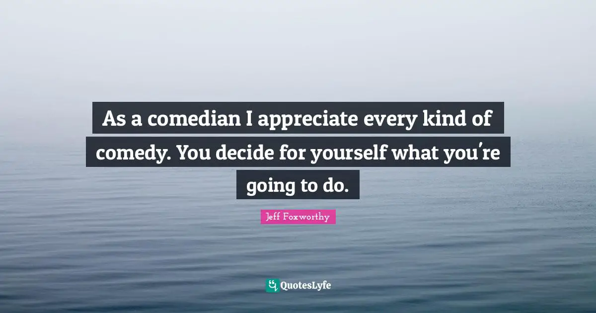 Jeff Foxworthy Quotes: "As a comedian I appreciate every kind of comedy. You decide for yourself what you're going to do."