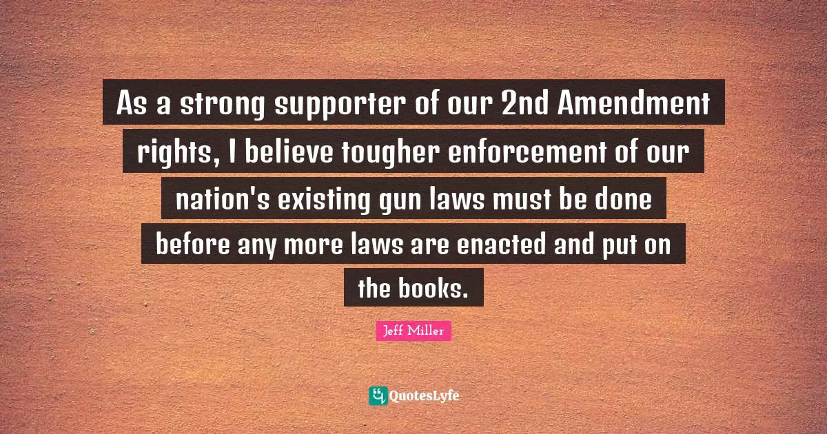 Supporter Quotes: "As a strong supporter of our 2nd Amendment rights, I believe tougher enforcement of our nation's existing gun laws must be done before any more laws are enacted and put on the books."