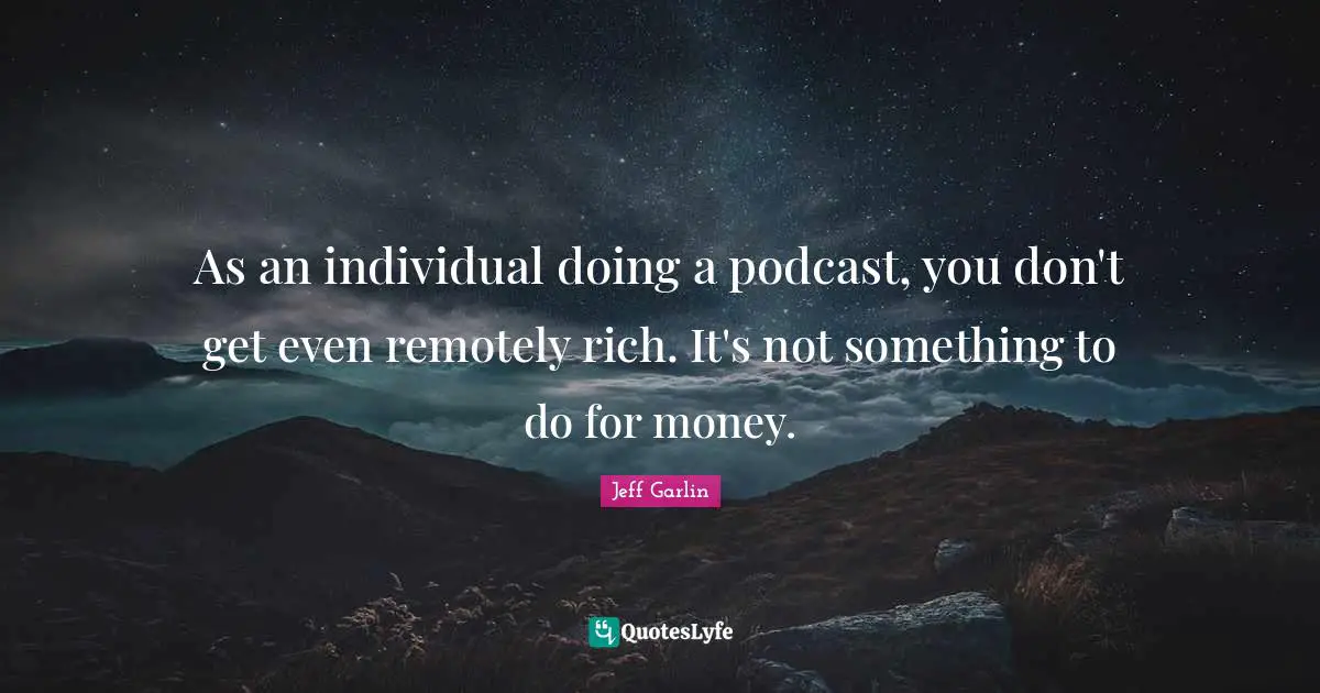 As an individual doing a podcast, you don't get even remotely rich. It's not something to do for money.