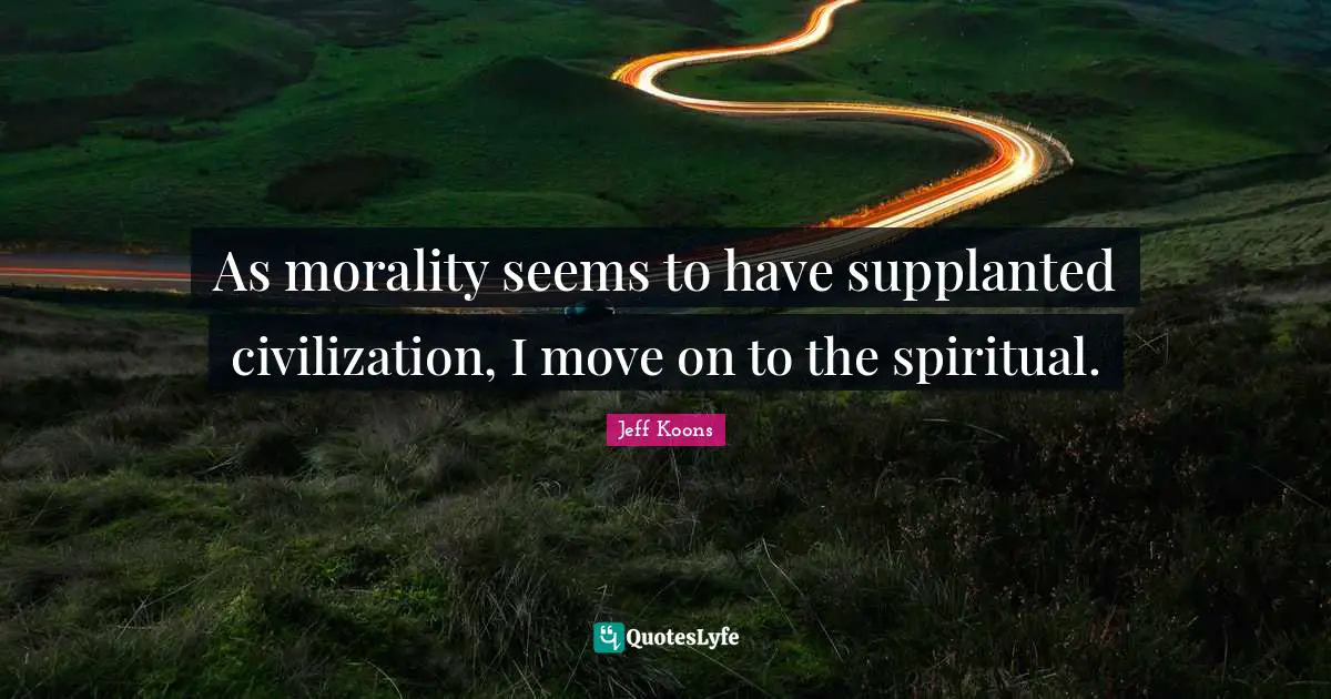 As morality seems to have supplanted civilization, I move on to the spiritual.