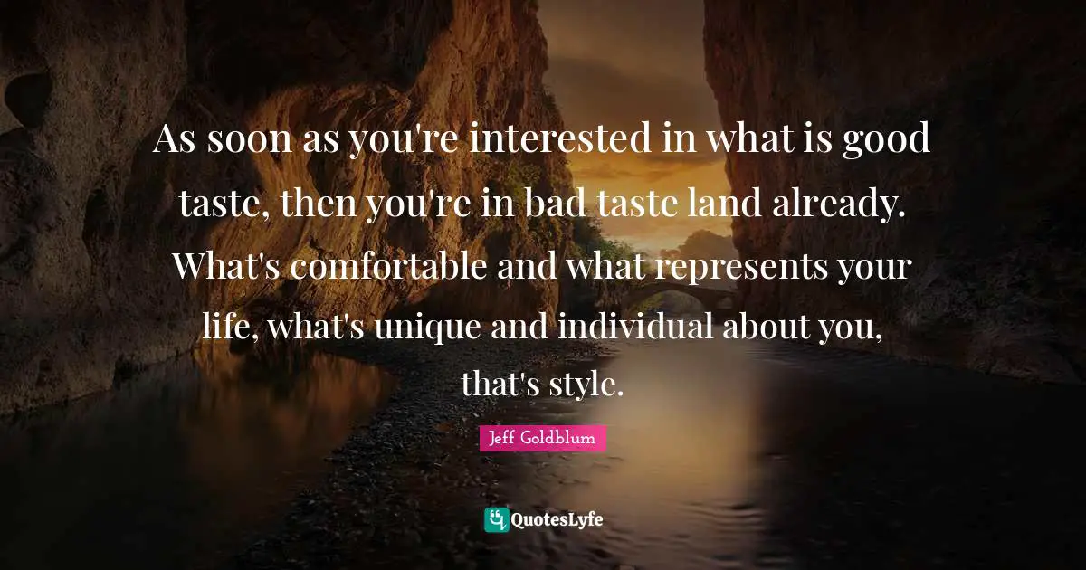 Bad Taste Quotes: "As soon as you're interested in what is good taste, then you're in bad taste land already. What's comfortable and what represents your life, what's unique and individual about you, that's style."
