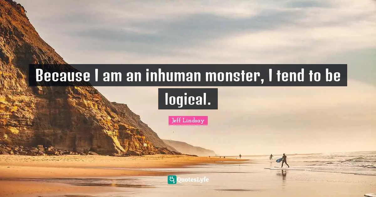 Because I am an inhuman monster, I tend to be logical.