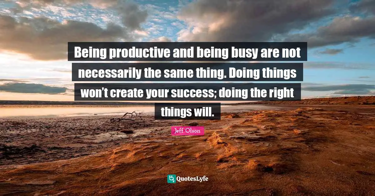 Jeff Olson Quotes: "Being productive and being busy are not necessarily the same thing. Doing things won’t create your success; doing the right things will."