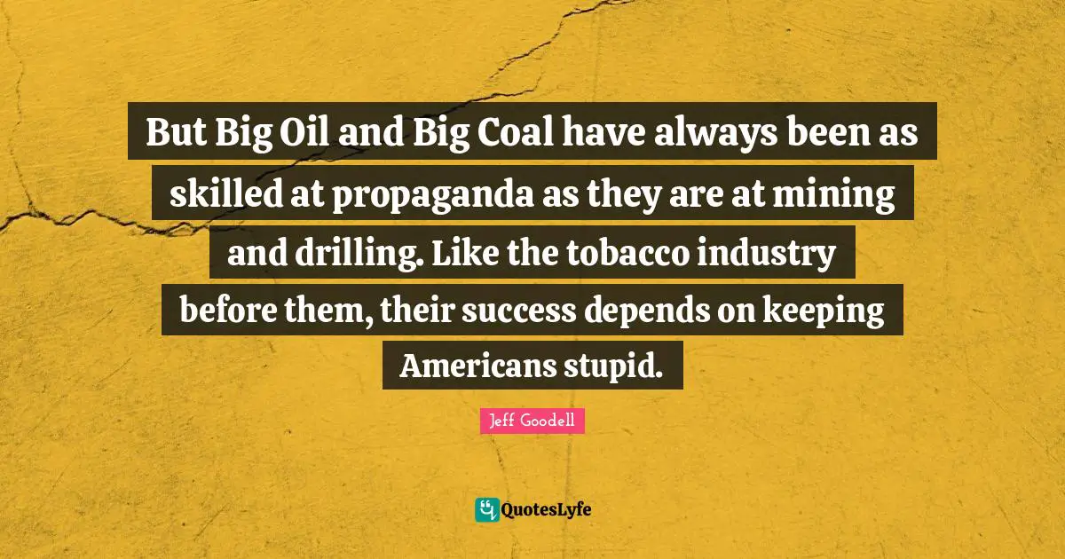 But Big Oil and Big Coal have always been as skilled at propaganda as they are at mining and drilling. Like the tobacco industry before them, their success depends on keeping Americans stupid.