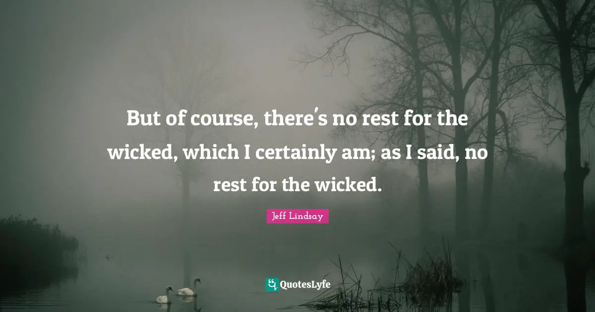 But of course, there's no rest for the wicked, which I certainly am; as I said, no rest for the wicked.
